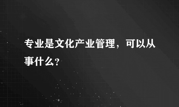 专业是文化产业管理,可以从事什么?