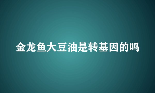 金龙鱼大豆油是转基因的吗