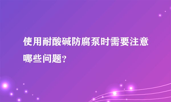 使用耐酸碱防腐泵时需要注意哪些问题?