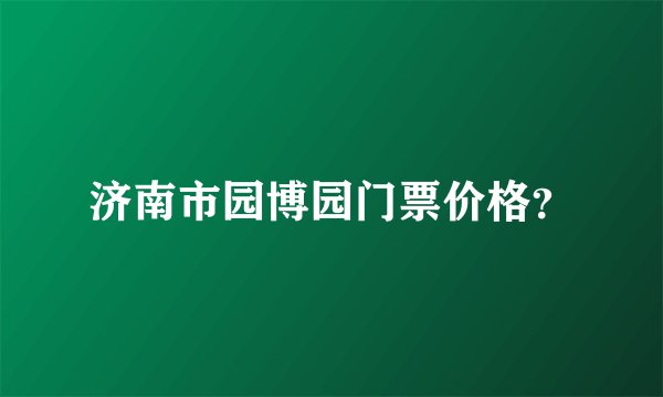 济南市园博园门票价格？