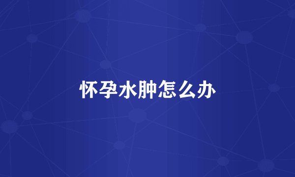 怀孕水肿怎么办