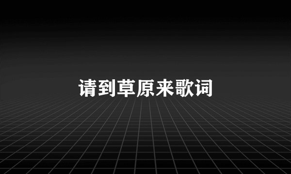 请到草原来歌词