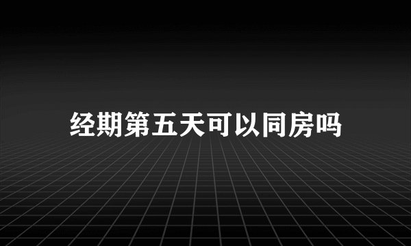 经期第五天可以同房吗