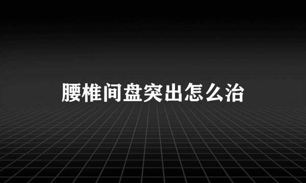 腰椎间盘突出怎么治