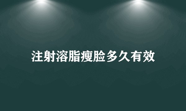 注射溶脂瘦脸多久有效