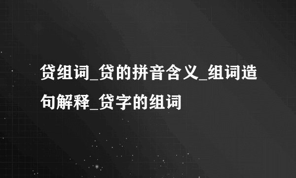 贷组词_贷的拼音含义_组词造句解释_贷字的组词