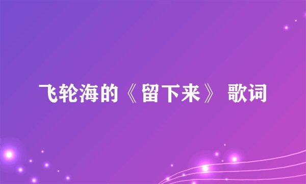 飞轮海的《留下来》 歌词
