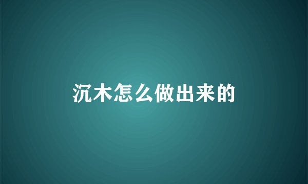 沉木怎么做出来的