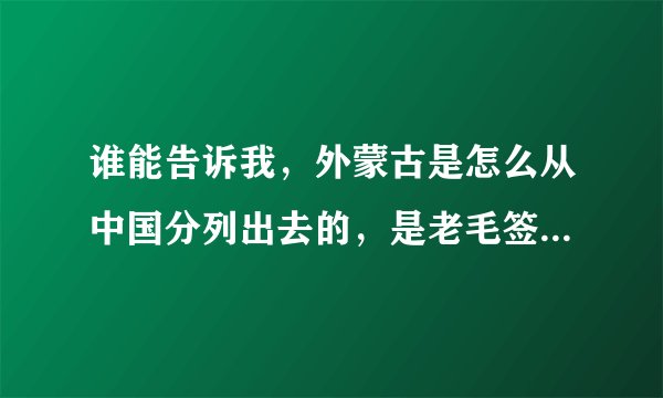 谁能告诉我,外蒙古是怎么从中国分列出去的,是老毛签的条约吗? 复制的粘贴的就不要来了?