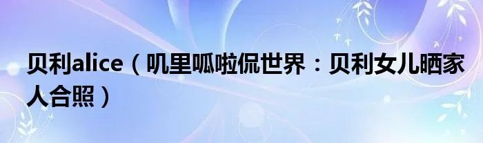 贝利alice（叽里呱啦侃世界：贝利女儿晒家人合照）