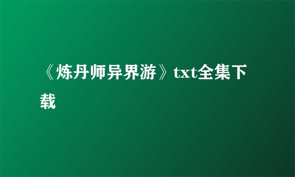 《炼丹师异界游》txt全集下载