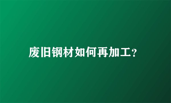 废旧钢材如何再加工？