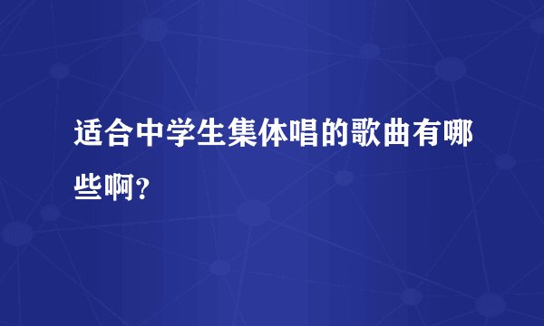 适合中学生集体唱的歌曲有哪些啊？