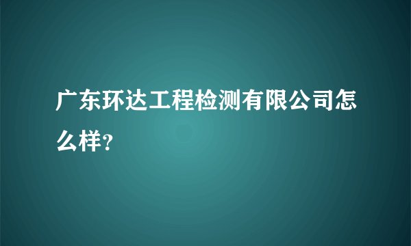 广东环达工程检测有限公司怎么样？