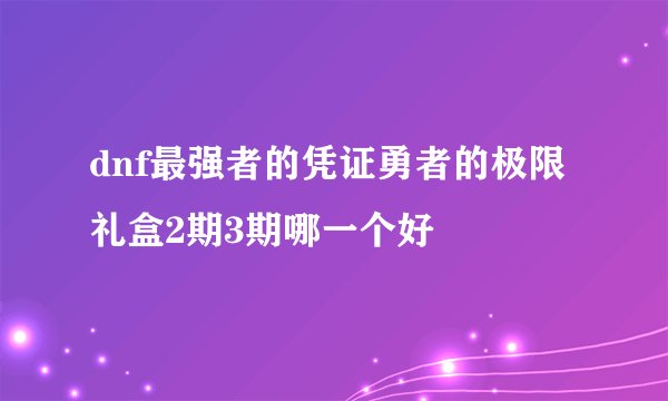dnf最强者的凭证勇者的极限礼盒2期3期哪一个好