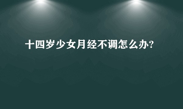 十四岁少女月经不调怎么办?