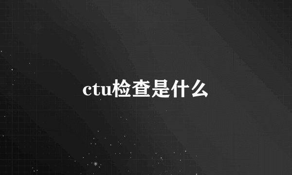 ctu检查是什么