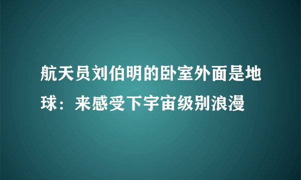航天员刘伯明的卧室外面是地球：来感受下宇宙级别浪漫