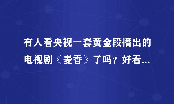 有人看央视一套黄金段播出的电视剧《麦香》了吗？好看吗？值得看吗？