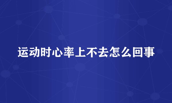 运动时心率上不去怎么回事