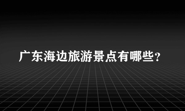 广东海边旅游景点有哪些?