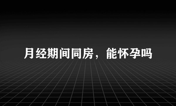 月经期间同房，能怀孕吗