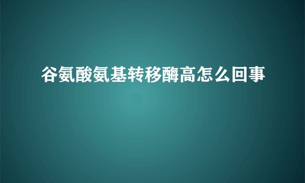 谷氨酸氨基转移酶高怎么回事