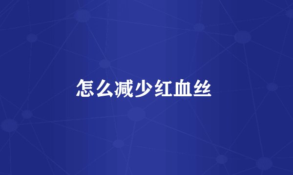 怎么减少红血丝 