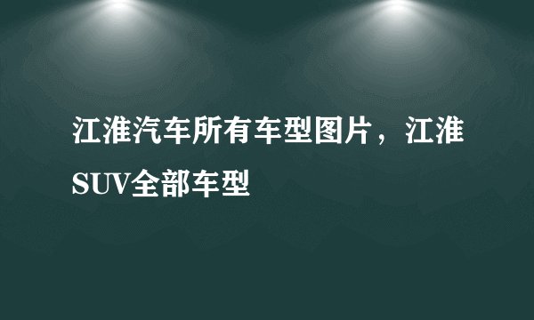 江淮汽车所有车型图片,江淮SUV全部车型