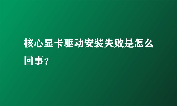 核心显卡驱动安装失败是怎么回事？