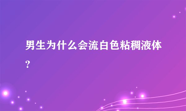 男生为什么会流白色粘稠液体？