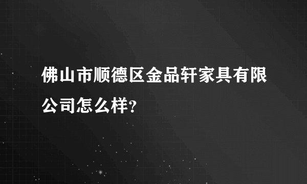 佛山市顺德区金品轩家具有限公司怎么样?