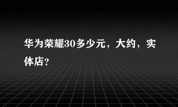 华为荣耀30多少元，大约，实体店？