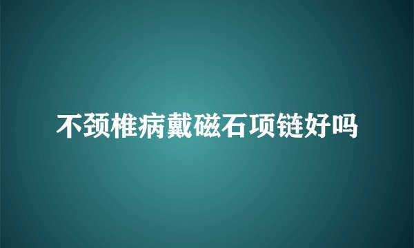 不颈椎病戴磁石项链好吗