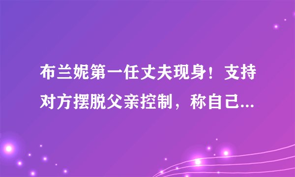 布兰妮第一任丈夫现身！支持对方摆脱父亲控制，称自己有意向复合