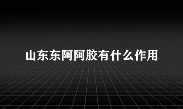 山东东阿阿胶有什么作用