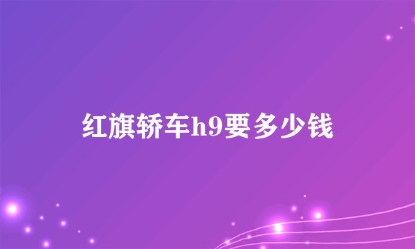 红旗轿车h9要多少钱
