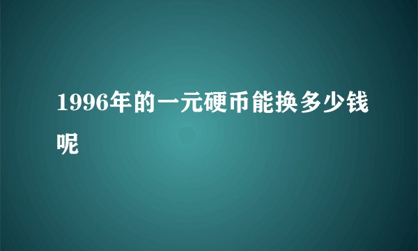1996年的一元硬币能换多少钱呢