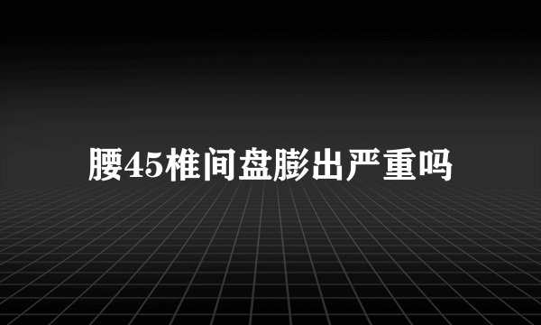 腰45椎间盘膨出严重吗