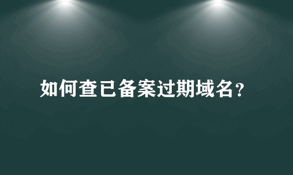 如何查已备案过期域名?