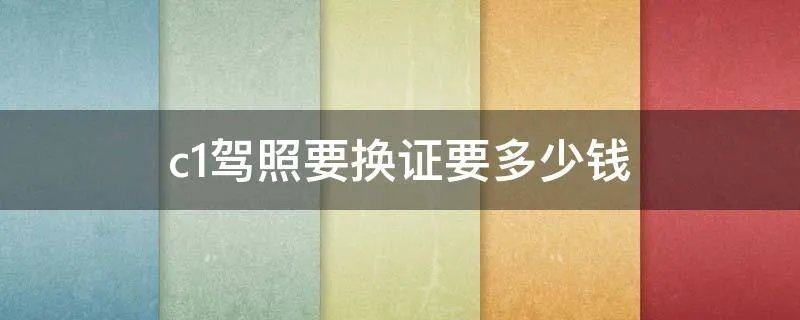 c1驾照要换证要多少钱