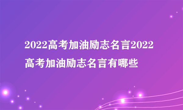 2022高考加油励志名言2022高考加油励志名言有哪些