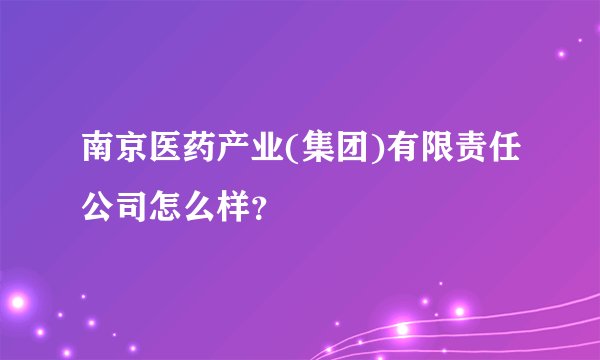 南京医药产业(集团)有限责任公司怎么样？