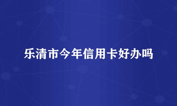 乐清市今年信用卡好办吗