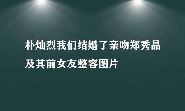 朴灿烈我们结婚了亲吻郑秀晶及其前女友整容图片