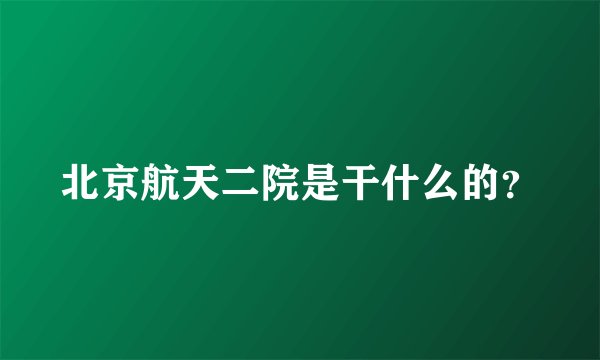 北京航天二院是干什么的？