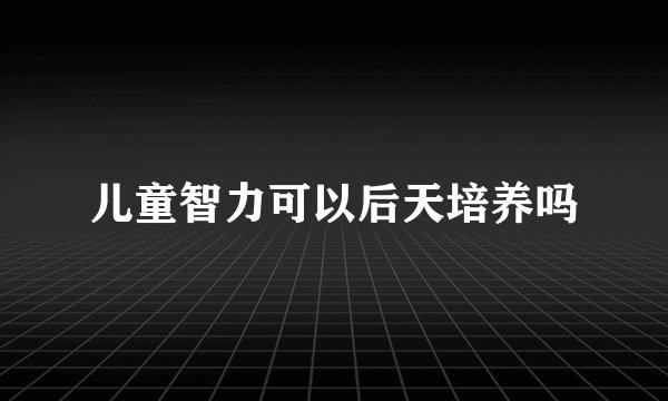 儿童智力可以后天培养吗