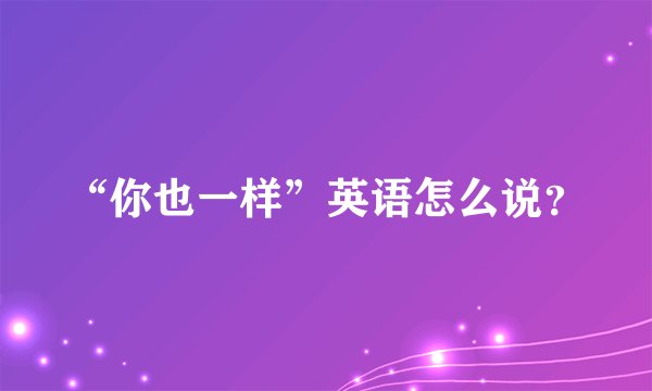“你也一样”英语怎么说？