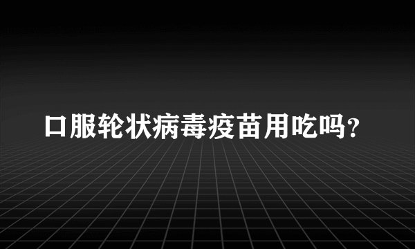 口服轮状病毒疫苗用吃吗？