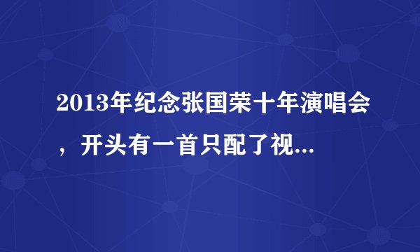 2013年纪念张国荣十年演唱会，开头有一首只配了视频的歌曲叫什么名字？